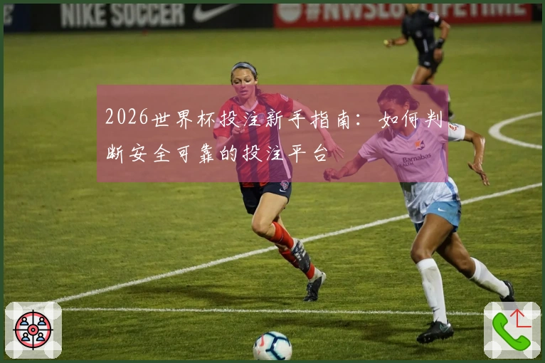 2026世界杯投注新手指南：如何判断安全可靠的投注平台