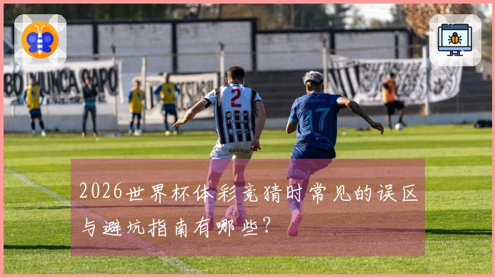 2026世界杯体彩竞猜时常见的误区与避坑指南有哪些？