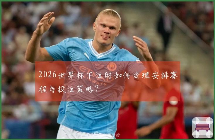 2026世界杯下注时如何合理安排赛程与投注策略？