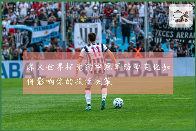 烽火世界杯竞猜中冠军赔率变化如何影响你的投注决策