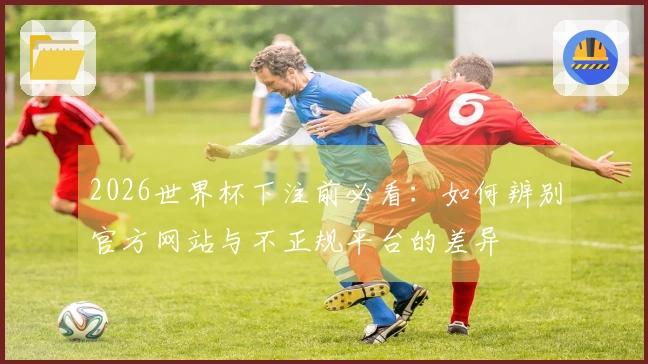 2026世界杯下注前必看：如何辨别官方网站与不正规平台的差异