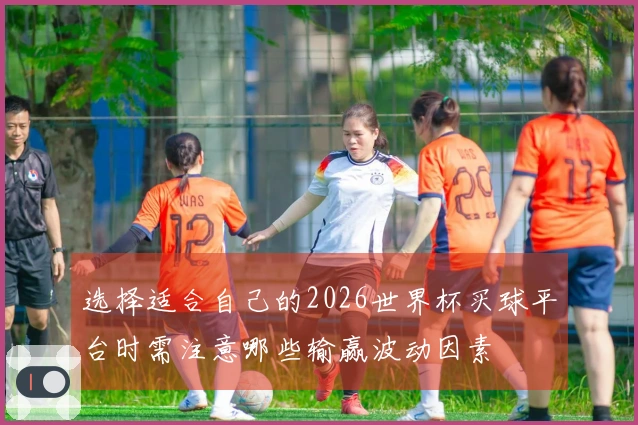 选择适合自己的2026世界杯买球平台时需注意哪些输赢波动因素
