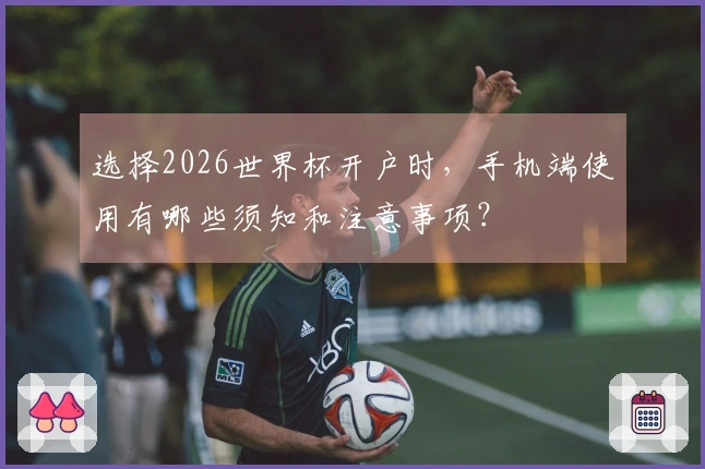 选择2026世界杯开户时，手机端使用有哪些须知和注意事项？