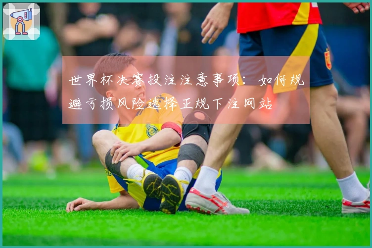 世界杯决赛投注注意事项：如何规避亏损风险选择正规下注网站
