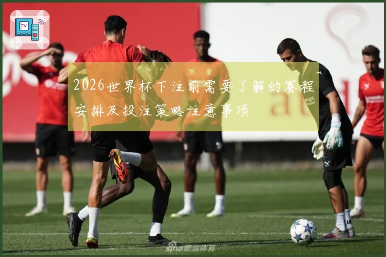 2026世界杯下注前需要了解的赛程安排及投注策略注意事项