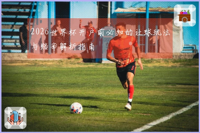 2026世界杯开户前必知的让球玩法与赔率解析指南