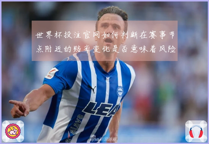 世界杯投注官网如何判断在赛事节点附近的赔率变化是否意味着风险增加