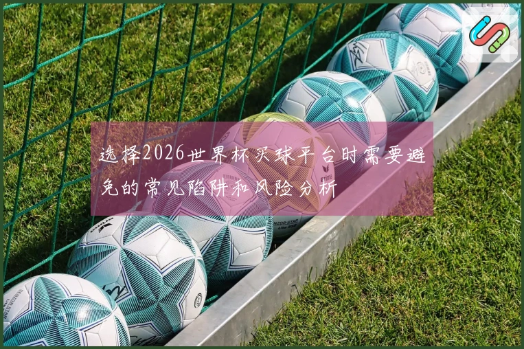 选择2026世界杯买球平台时需要避免的常见陷阱和风险分析