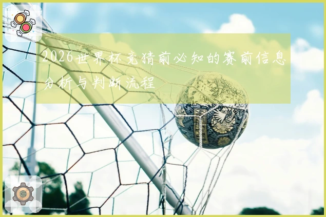 2026世界杯竞猜前必知的赛前信息分析与判断流程