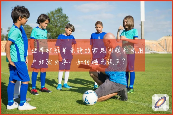 世界杯冠军竞猜的常见问题和老用户经验分享，如何避免误区？