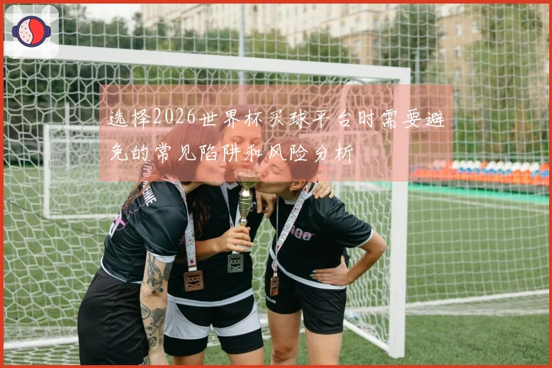 选择2026世界杯买球平台时需要避免的常见陷阱和风险分析
