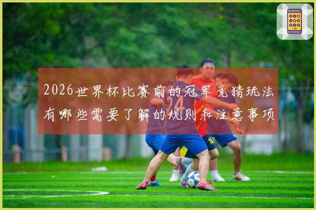 2026世界杯比赛前的冠军竞猜玩法有哪些需要了解的规则和注意事项
