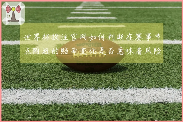 世界杯投注官网如何判断在赛事节点附近的赔率变化是否意味着风险增加