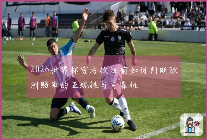 2026世界杯官方投注前如何判断欧洲赔率的正规性与可靠性