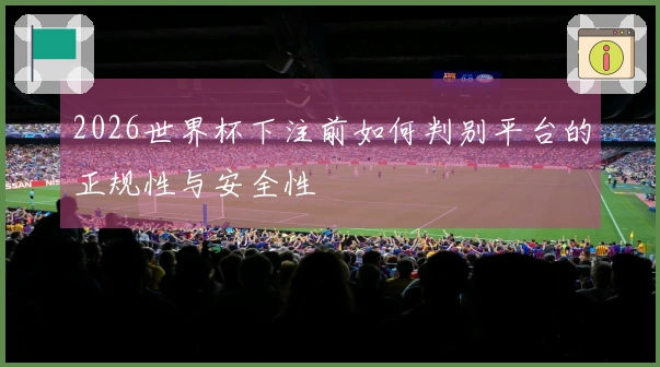 2026世界杯下注前如何判别平台的正规性与安全性