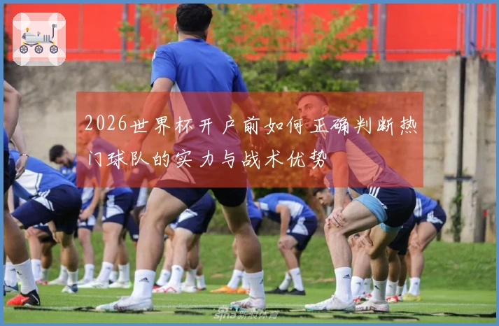 2026世界杯开户前如何正确判断热门球队的实力与战术优势