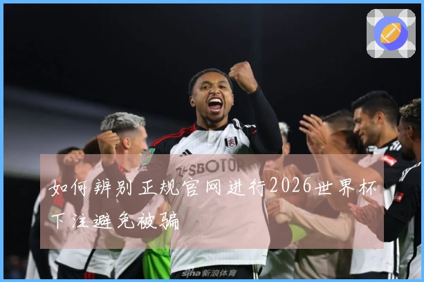 如何辨别正规官网进行2026世界杯下注避免被骗