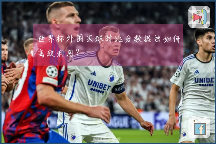 世界杯外围买球时比分数据该如何高效利用？