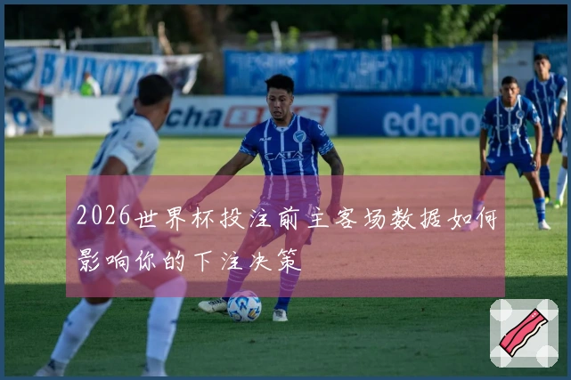 2026世界杯投注前主客场数据如何影响你的下注决策