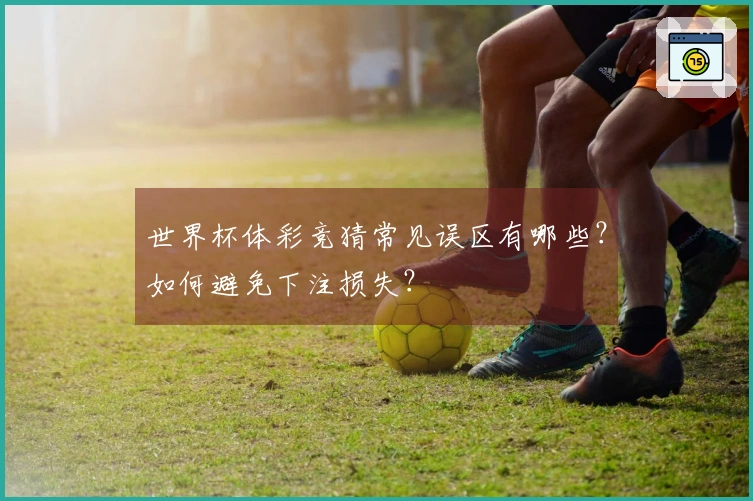 世界杯体彩竞猜常见误区有哪些？如何避免下注损失？