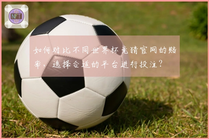 如何对比不同世界杯竞猜官网的赔率，选择合适的平台进行投注？