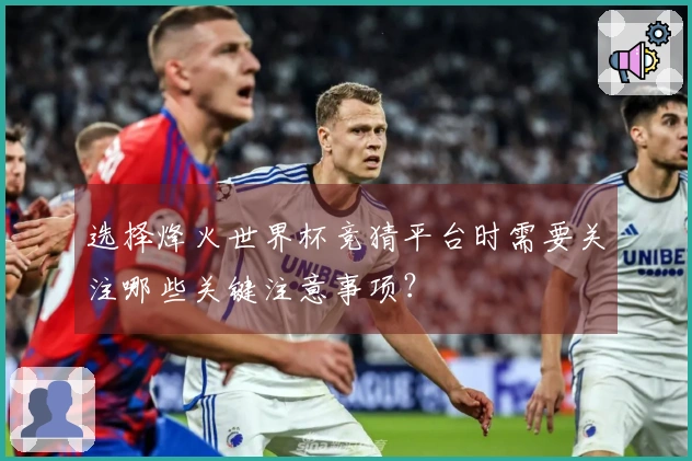 选择烽火世界杯竞猜平台时需要关注哪些关键注意事项？