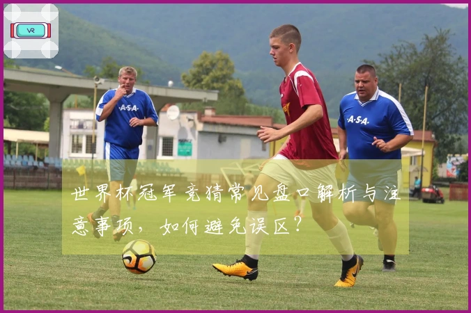 世界杯冠军竞猜常见盘口解析与注意事项，如何避免误区？