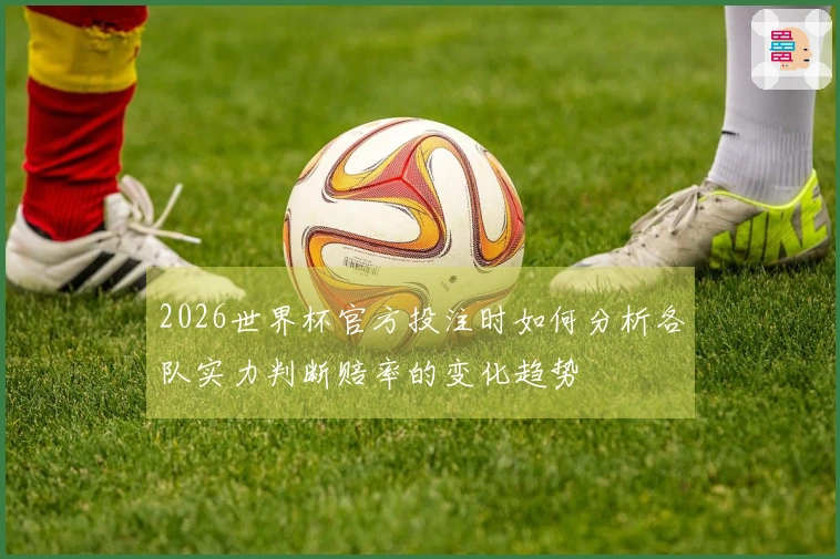 2026世界杯官方投注时如何分析各队实力判断赔率的变化趋势