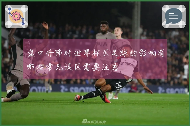 盘口升降对世界杯买足球的影响有哪些常见误区需要注意
