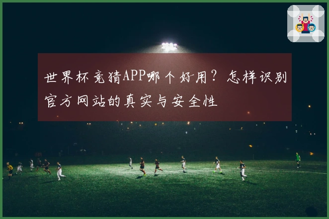 世界杯竞猜APP哪个好用？怎样识别官方网站的真实与安全性