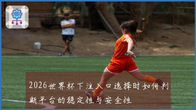 2026世界杯下注入口选择时如何判断平台的稳定性与安全性