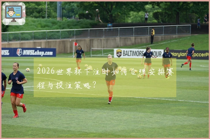 2026世界杯下注时如何合理安排赛程与投注策略？
