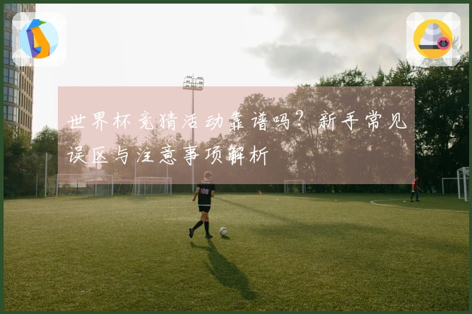 世界杯竞猜活动靠谱吗？新手常见误区与注意事项解析
