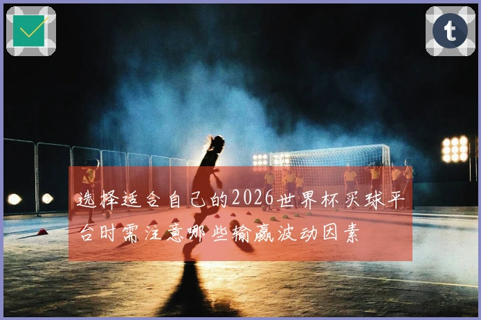 选择适合自己的2026世界杯买球平台时需注意哪些输赢波动因素