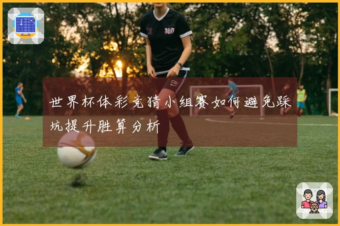 世界杯体彩竞猜小组赛如何避免踩坑提升胜算分析