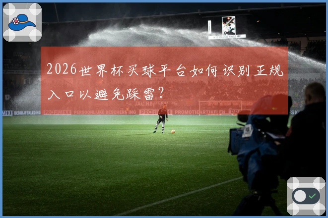 2026世界杯买球平台如何识别正规入口以避免踩雷？