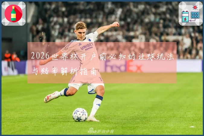 2026世界杯开户前必知的让球玩法与赔率解析指南