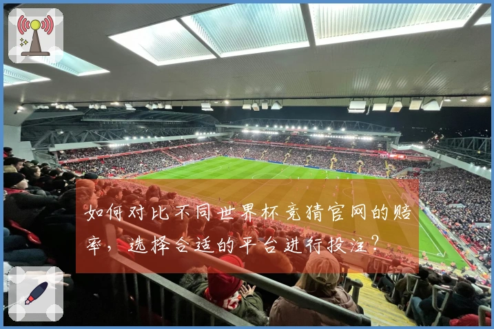 如何对比不同世界杯竞猜官网的赔率，选择合适的平台进行投注？