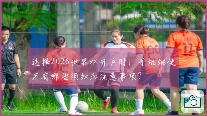 选择2026世界杯开户时，手机端使用有哪些须知和注意事项？