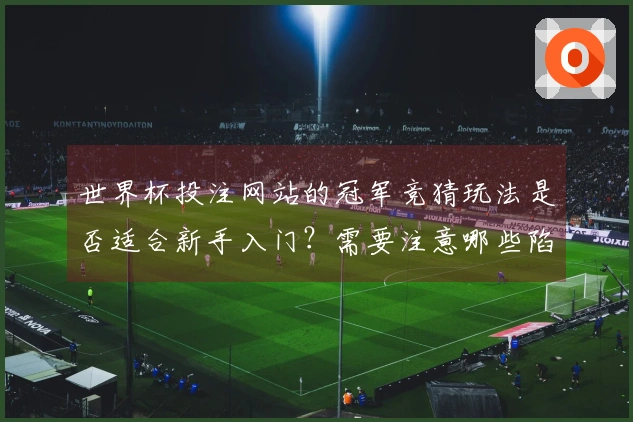 世界杯投注网站的冠军竞猜玩法是否适合新手入门？需要注意哪些陷阱？