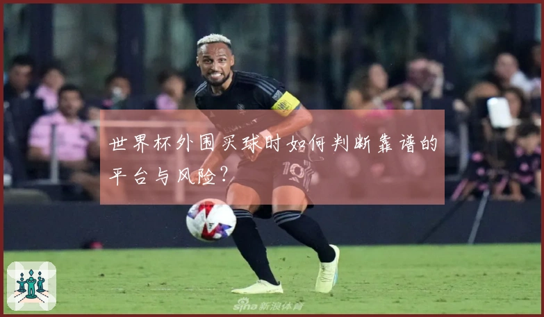 世界杯外围买球时如何判断靠谱的平台与风险？