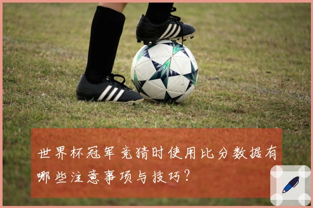 世界杯冠军竞猜时使用比分数据有哪些注意事项与技巧？