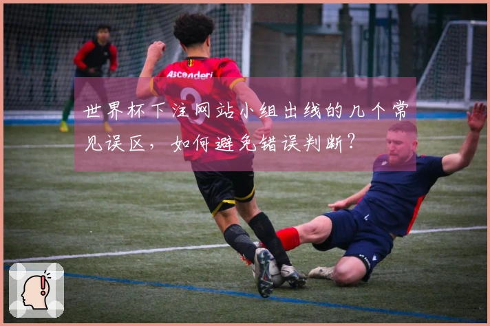 世界杯下注网站小组出线的几个常见误区，如何避免错误判断？