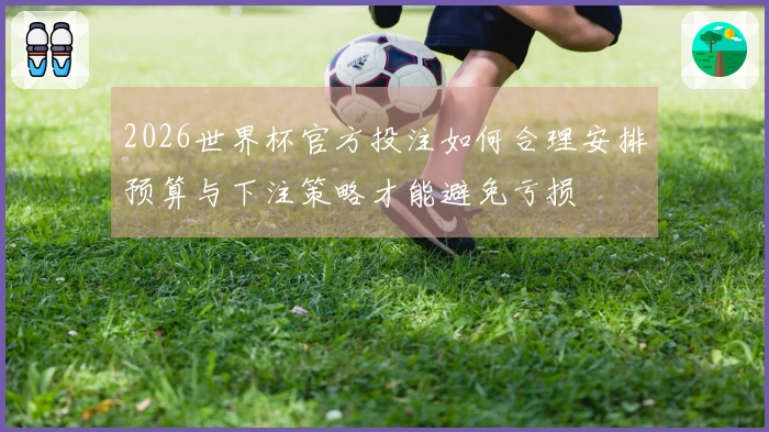 2026世界杯官方投注如何合理安排预算与下注策略才能避免亏损