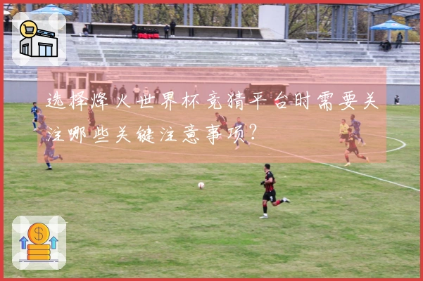 选择烽火世界杯竞猜平台时需要关注哪些关键注意事项？