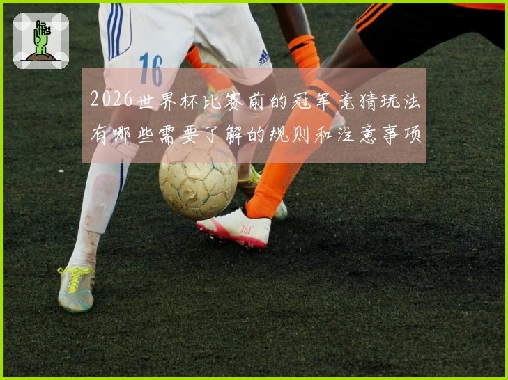 2026世界杯比赛前的冠军竞猜玩法有哪些需要了解的规则和注意事项